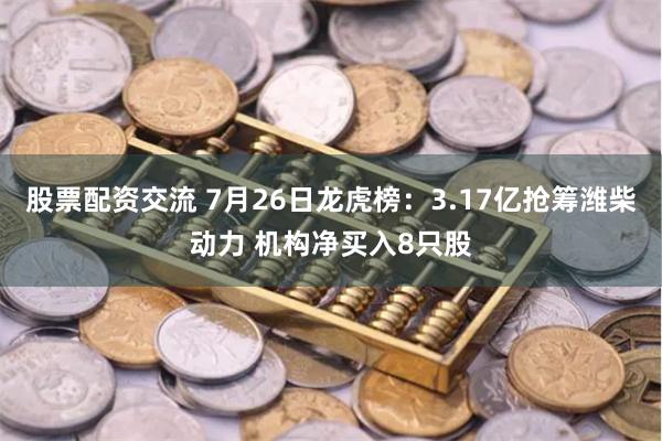 股票配资交流 7月26日龙虎榜：3.17亿抢筹潍柴动力 机构净买入8只股