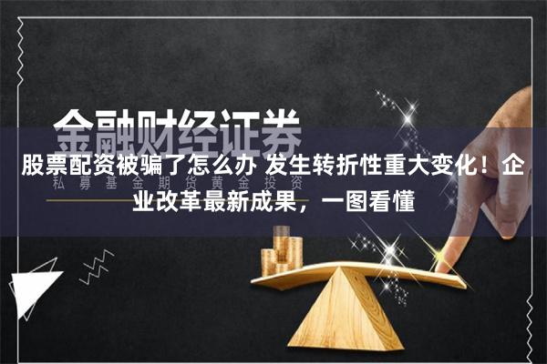 股票配资被骗了怎么办 发生转折性重大变化！企业改革最新成果，一图看懂