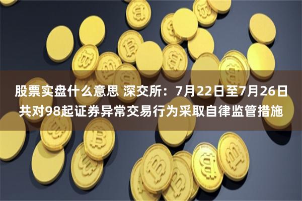 股票实盘什么意思 深交所：7月22日至7月26日共对98起证券异常交易行为采取自律监管措施