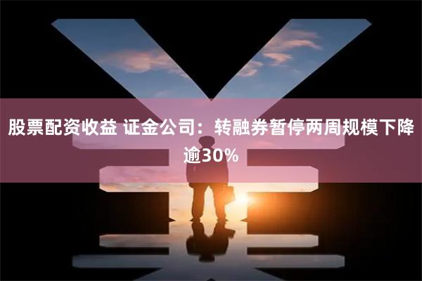 股票配资收益 证金公司：转融券暂停两周规模下降逾30%