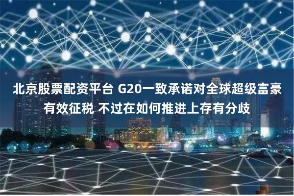 北京股票配资平台 G20一致承诺对全球超级富豪有效征税 不过在如何推进上存有分歧