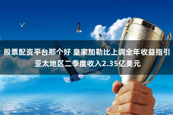 股票配资平台那个好 皇家加勒比上调全年收益指引 亚太地区二季度收入2.35亿美元