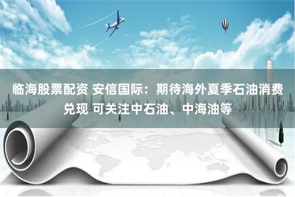 临海股票配资 安信国际：期待海外夏季石油消费兑现 可关注中石油、中海油等