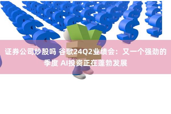 证券公司炒股吗 谷歌24Q2业绩会：又一个强劲的季度 AI投资正在蓬勃发展