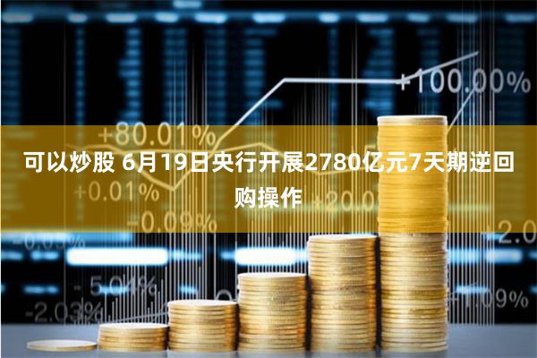 可以炒股 6月19日央行开展2780亿元7天期逆回购操作