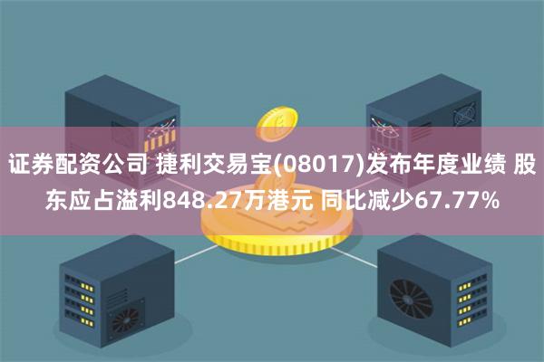 证券配资公司 捷利交易宝(08017)发布年度业绩 股东应占溢利848.27万港元 同比减少67.77%