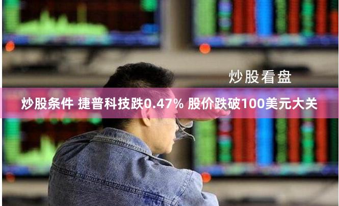 炒股条件 捷普科技跌0.47% 股价跌破100美元大关