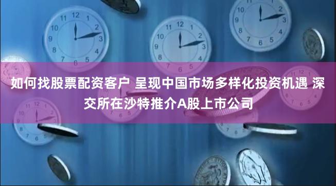 如何找股票配资客户 呈现中国市场多样化投资机遇 深交所在沙特推介A股上市公司