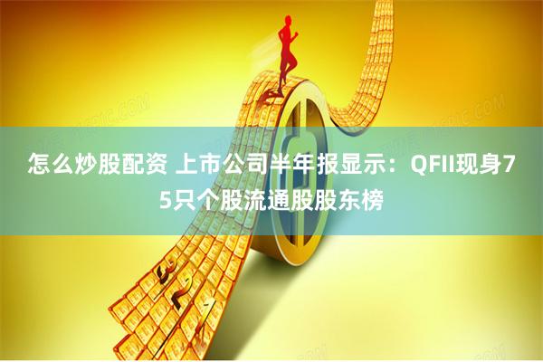 怎么炒股配资 上市公司半年报显示：QFII现身75只个股流通股股东榜