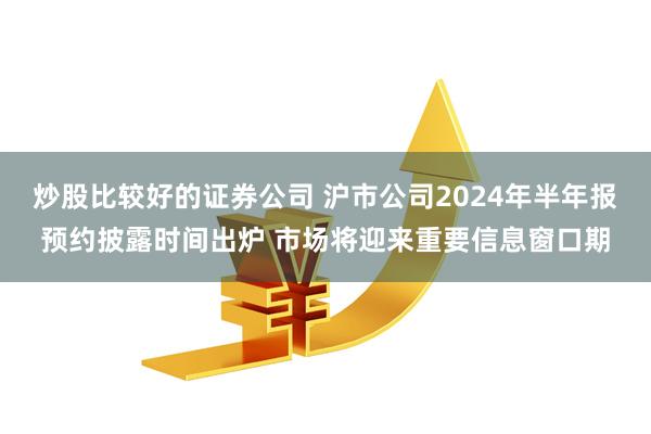 炒股比较好的证券公司 沪市公司2024年半年报预约披露时间出炉 市场将迎来重要信息窗口期