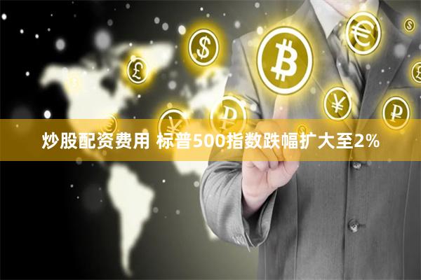 炒股配资费用 标普500指数跌幅扩大至2%