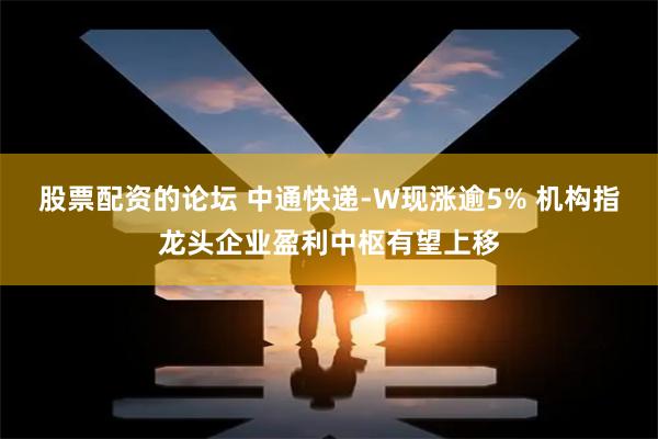 股票配资的论坛 中通快递-W现涨逾5% 机构指龙头企业盈利中枢有望上移