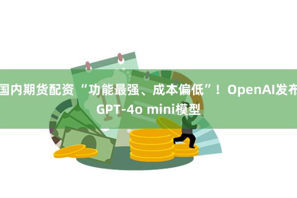 国内期货配资 “功能最强、成本偏低”！OpenAI发布GPT-4o mini模型