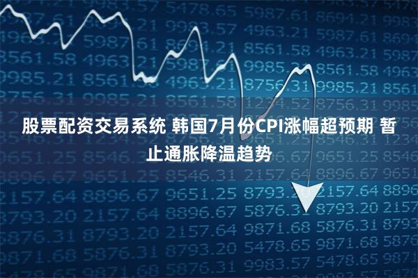 股票配资交易系统 韩国7月份CPI涨幅超预期 暂止通胀降温趋势