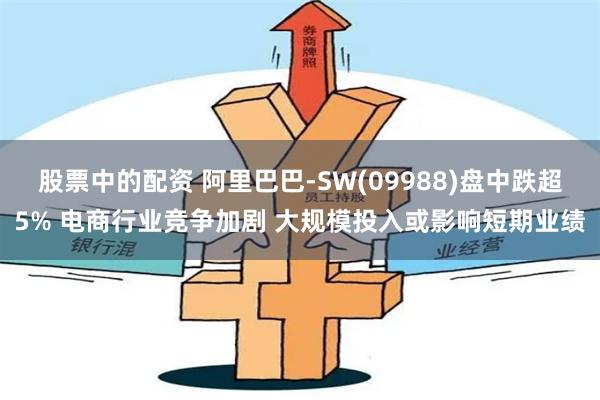 股票中的配资 阿里巴巴-SW(09988)盘中跌超5% 电商行业竞争加剧 大规模投入或影响短期业绩