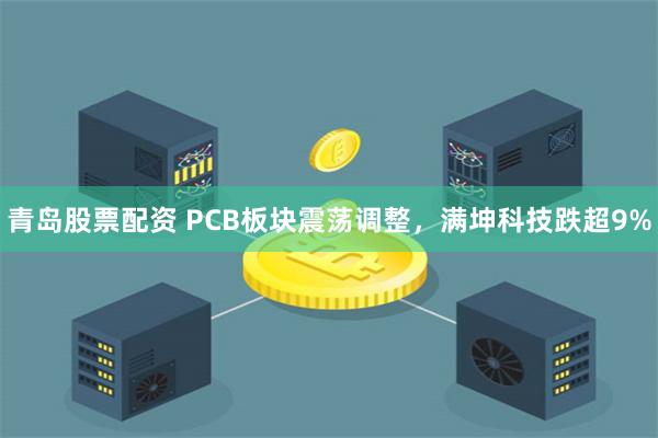 青岛股票配资 PCB板块震荡调整，满坤科技跌超9%