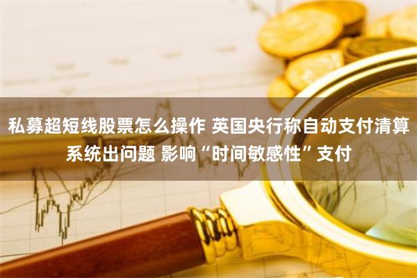 私募超短线股票怎么操作 英国央行称自动支付清算系统出问题 影响“时间敏感性”支付