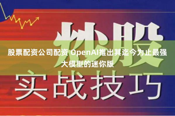 股票配资公司配资 OpenAI推出其迄今为止最强大模型的迷你版