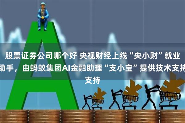 股票证券公司哪个好 央视财经上线“央小财”就业助手，由蚂蚁集团AI金融助理“支小宝”提供技术支持