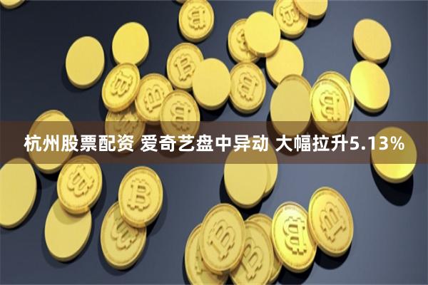 杭州股票配资 爱奇艺盘中异动 大幅拉升5.13%