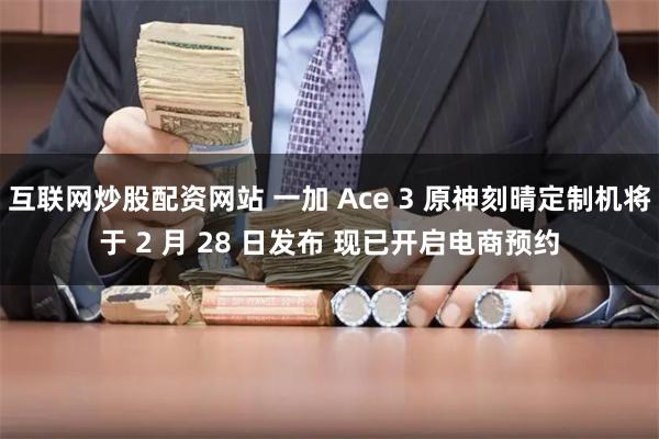 互联网炒股配资网站 一加 Ace 3 原神刻晴定制机将于 2 月 28 日发布 现已开启电商预约