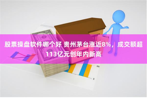 股票操盘软件哪个好 贵州茅台涨近8%，成交额超113亿元创年内新高