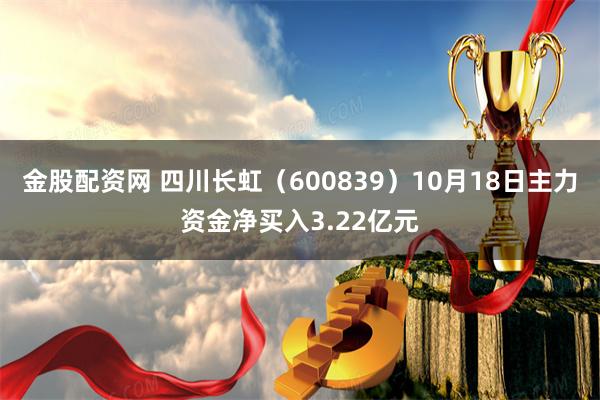 金股配资网 四川长虹（600839）10月18日主力资金净买入3.22亿元