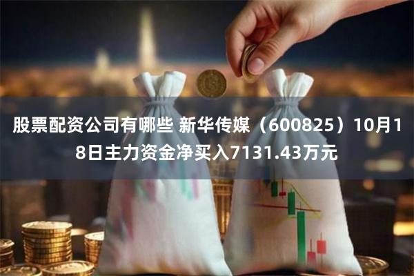 股票配资公司有哪些 新华传媒（600825）10月18日主力资金净买入7131.43万元