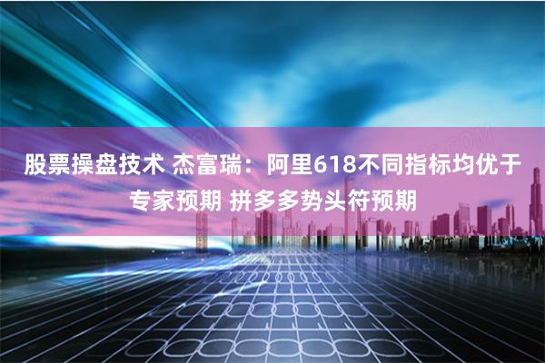 股票操盘技术 杰富瑞：阿里618不同指标均优于专家预期 拼多多势头符预期