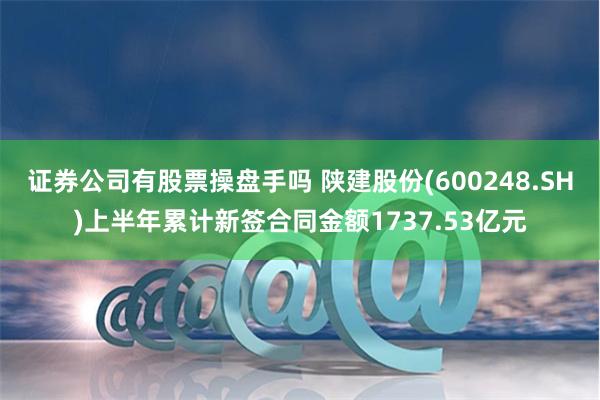 证券公司有股票操盘手吗 陕建股份(600248.SH)上半年累计新签合同金额1737.53亿元