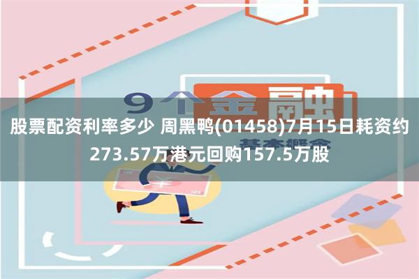 股票配资利率多少 周黑鸭(01458)7月15日耗资约273.57万港元回购157.5万股