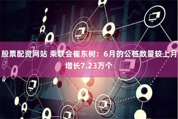 股票配资网站 乘联会崔东树：6月的公桩数量较上月增长7.23万个