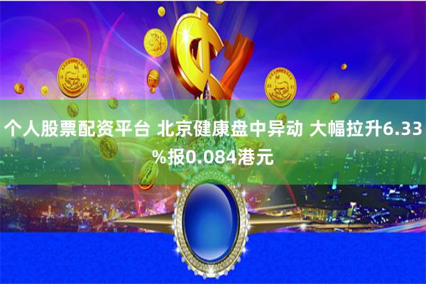 个人股票配资平台 北京健康盘中异动 大幅拉升6.33%报0.084港元