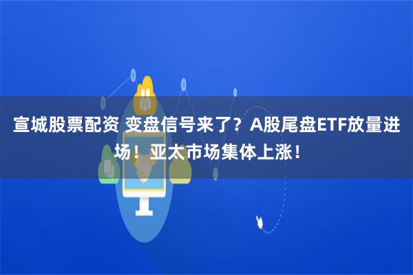 宣城股票配资 变盘信号来了？A股尾盘ETF放量进场！亚太市场集体上涨！