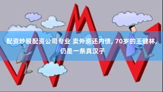 配资炒股配资公司专业 卖外资还内债, 70岁的王健林, 仍是一条真汉子