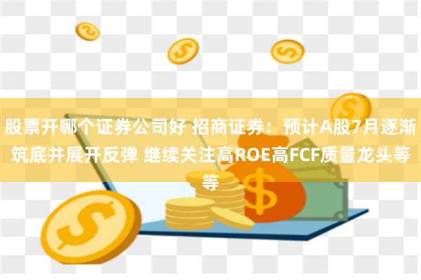 股票开哪个证券公司好 招商证券：预计A股7月逐渐筑底并展开反弹 继续关注高ROE高FCF质量龙头等