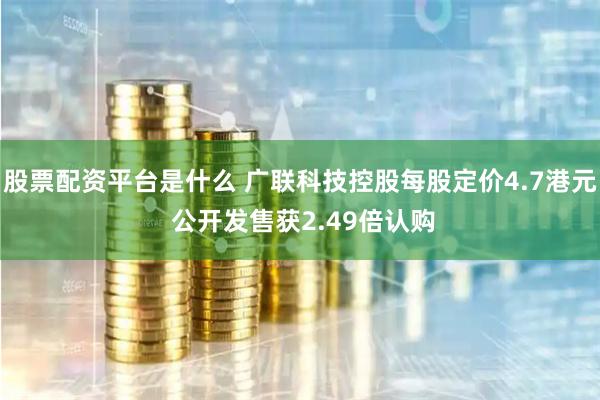 股票配资平台是什么 广联科技控股每股定价4.7港元 公开发售获2.49倍认购