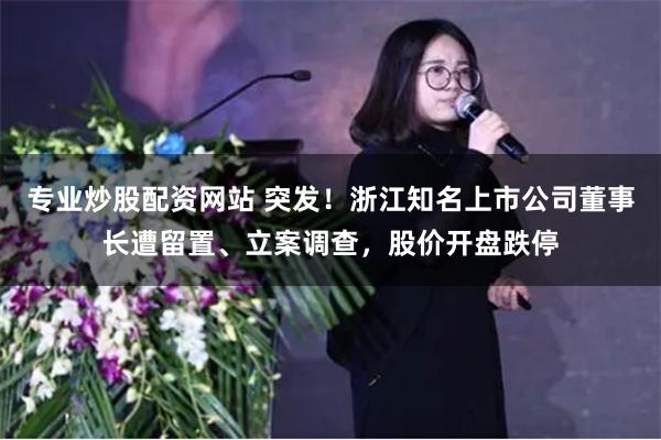 专业炒股配资网站 突发！浙江知名上市公司董事长遭留置、立案调查，股价开盘跌停