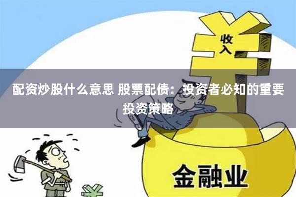 配资炒股什么意思 股票配债：投资者必知的重要投资策略