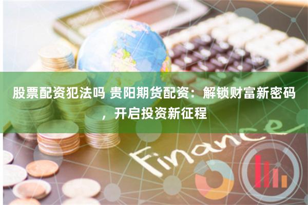 股票配资犯法吗 贵阳期货配资：解锁财富新密码，开启投资新征程