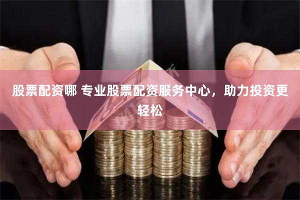 股票配资哪 专业股票配资服务中心，助力投资更轻松
