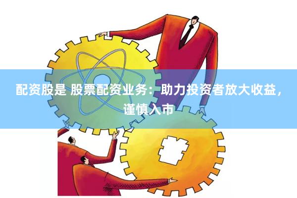 配资股是 股票配资业务：助力投资者放大收益，谨慎入市