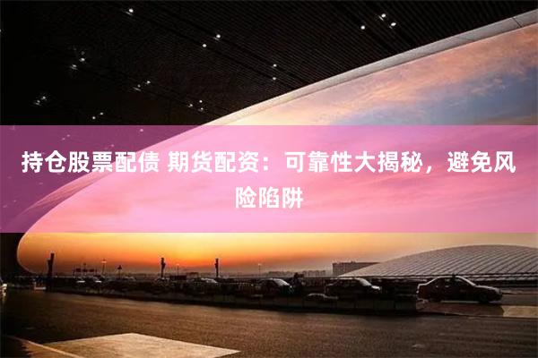 持仓股票配债 期货配资：可靠性大揭秘，避免风险陷阱