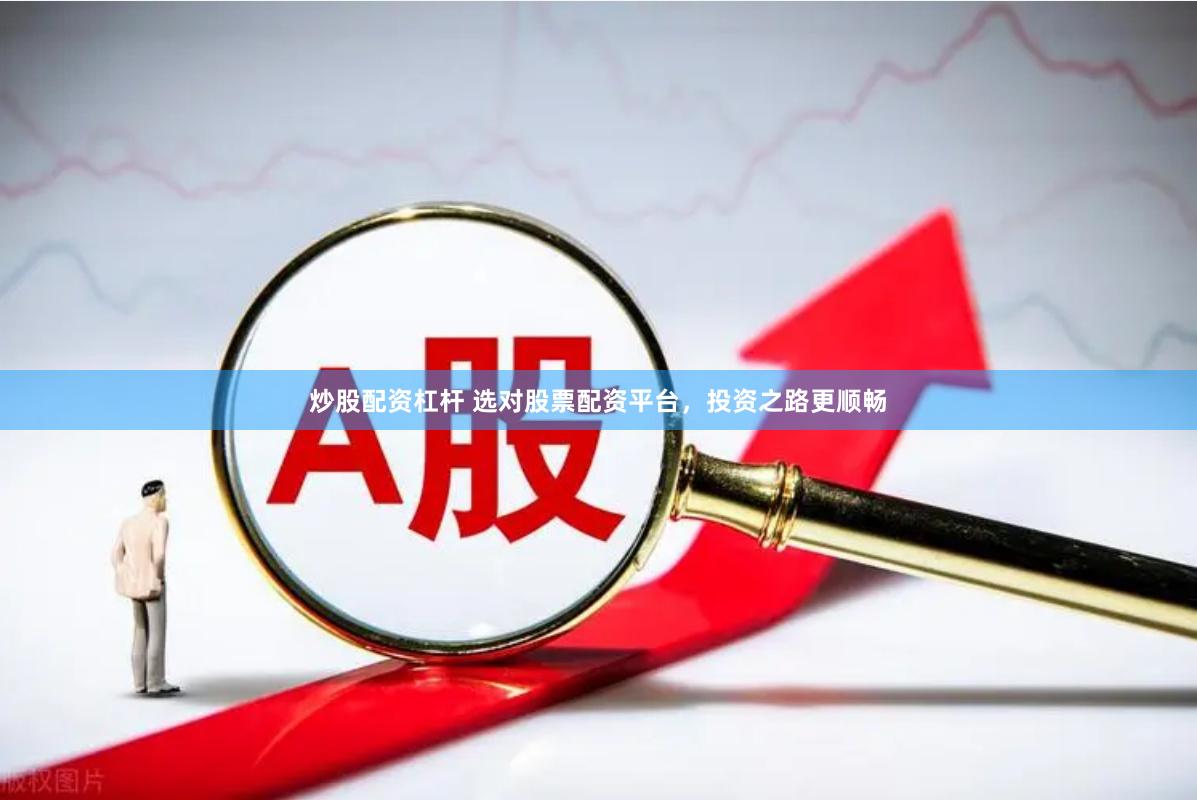 炒股配资杠杆 选对股票配资平台，投资之路更顺畅