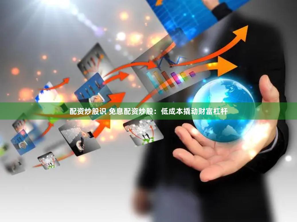 配资炒股识 免息配资炒股：低成本撬动财富杠杆