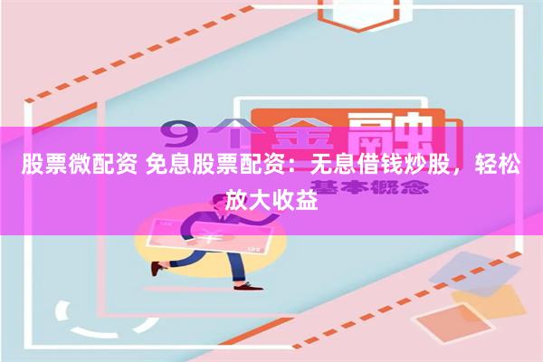股票微配资 免息股票配资：无息借钱炒股，轻松放大收益