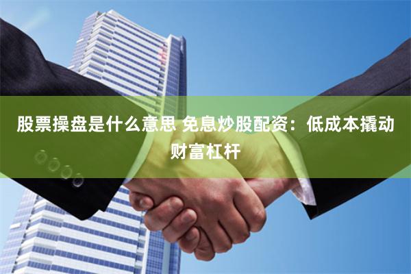股票操盘是什么意思 免息炒股配资：低成本撬动财富杠杆