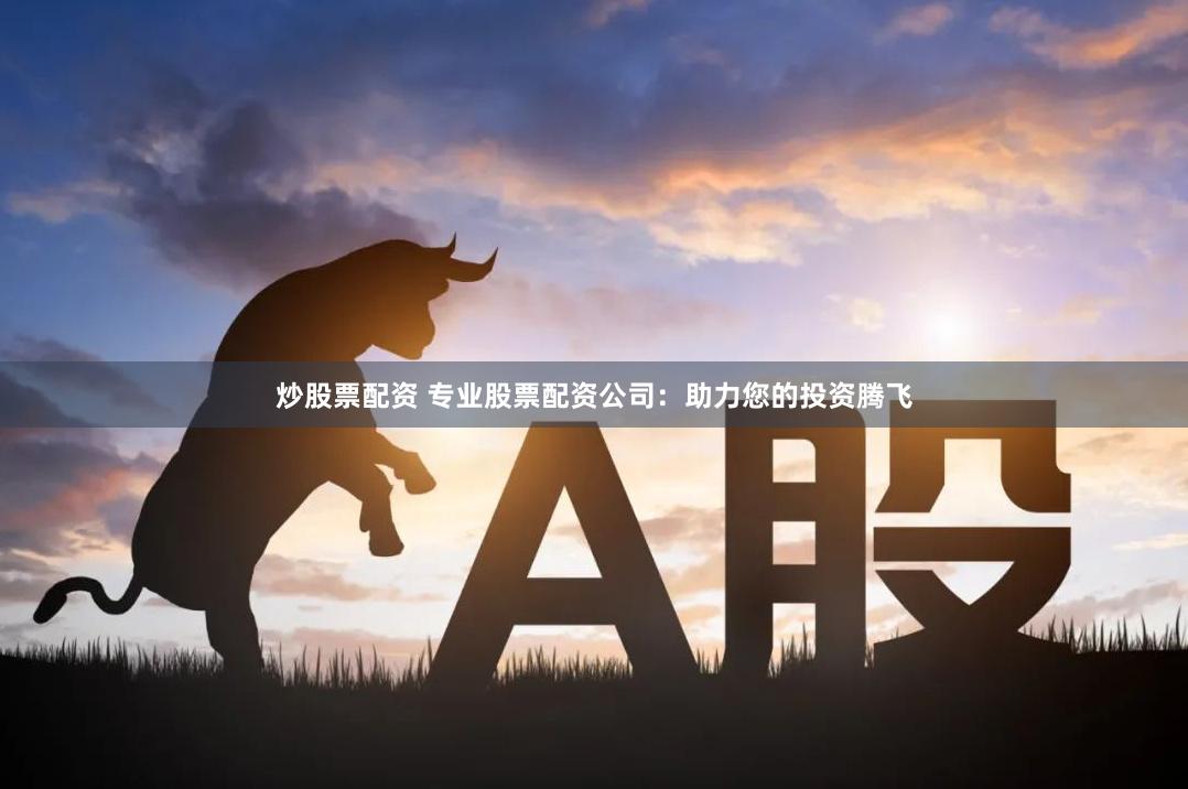 炒股票配资 专业股票配资公司：助力您的投资腾飞