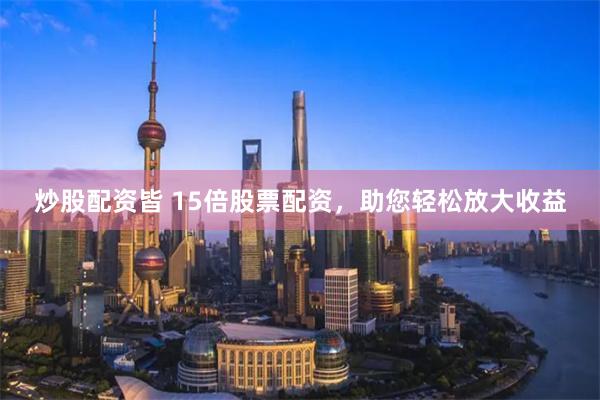 炒股配资皆 15倍股票配资，助您轻松放大收益