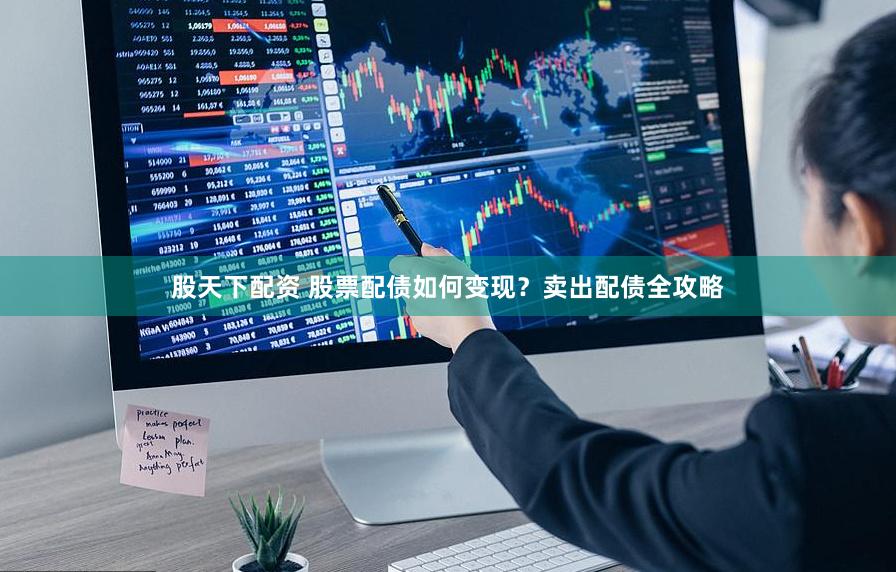 股天下配资 股票配债如何变现？卖出配债全攻略